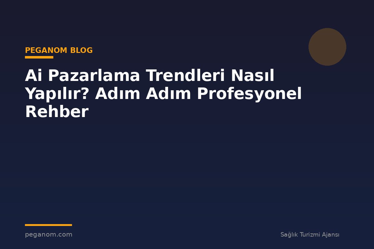 Ai Pazarlama Trendleri Nasıl Yapılır? Adım Adım Profesyonel Rehber