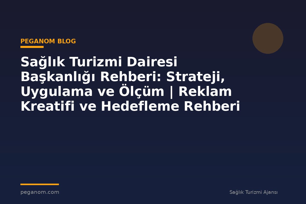 Sağlık Turizmi Dairesi Başkanlığı Rehberi: Strateji, Uygulama ve Ölçüm | Reklam Kreatifi ve Hedefleme Rehberi