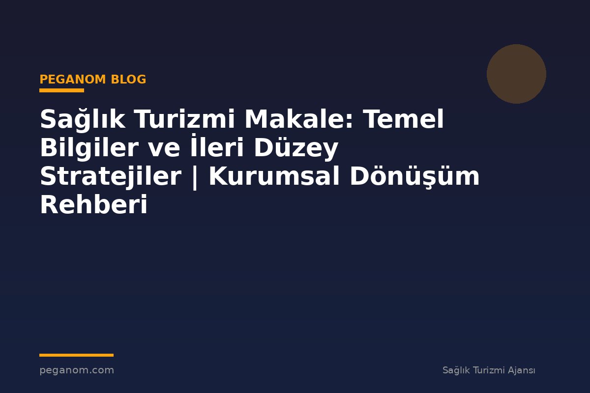 Sağlık Turizmi Makale: Temel Bilgiler ve İleri Düzey Stratejiler | Kurumsal Dönüşüm Rehberi