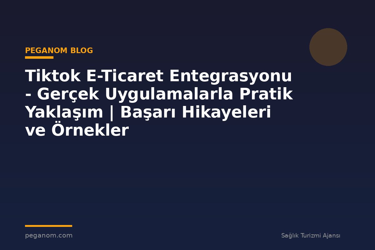 Tiktok E-Ticaret Entegrasyonu - Gerçek Uygulamalarla Pratik Yaklaşım | Başarı Hikayeleri ve Örnekler