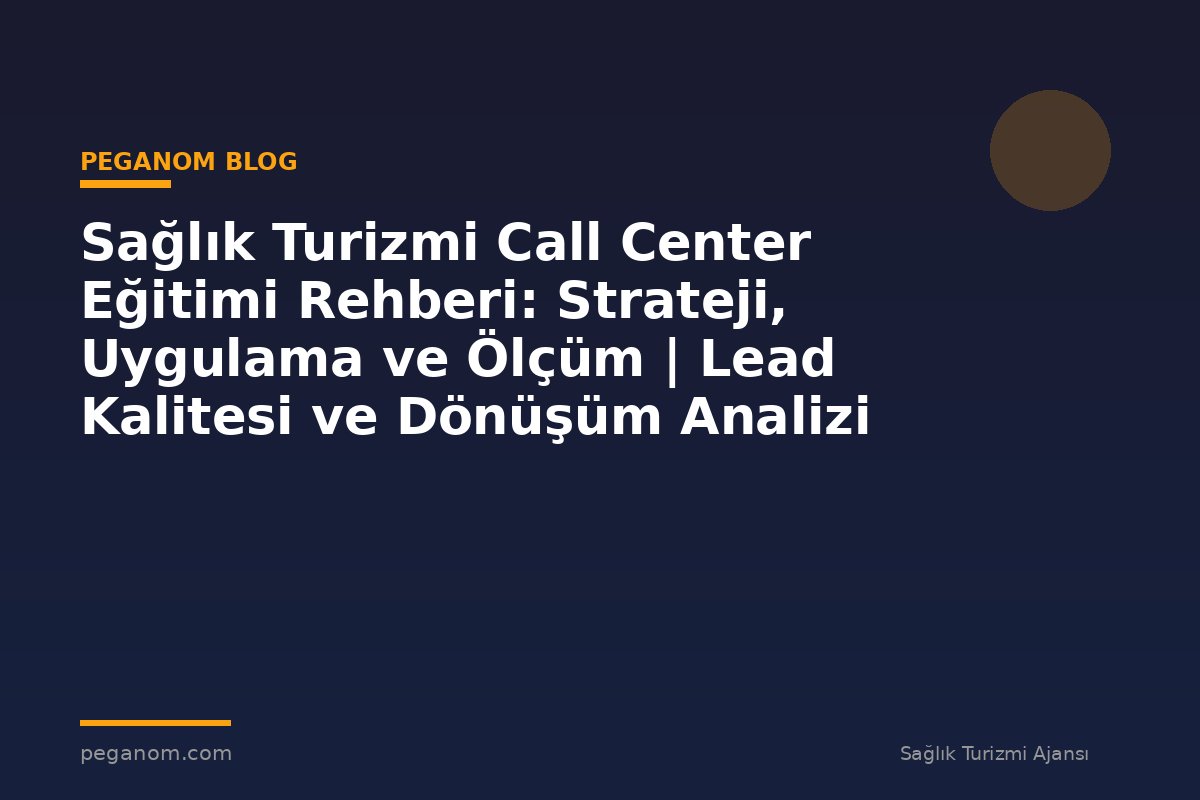 Sağlık Turizmi Call Center Eğitimi Rehberi: Strateji, Uygulama ve Ölçüm | Lead Kalitesi ve Dönüşüm Analizi