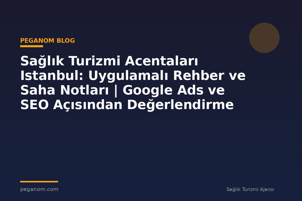 Sağlık Turizmi Acentaları Istanbul: Uygulamalı Rehber ve Saha Notları | Google Ads ve SEO Açısından Değerlendirme