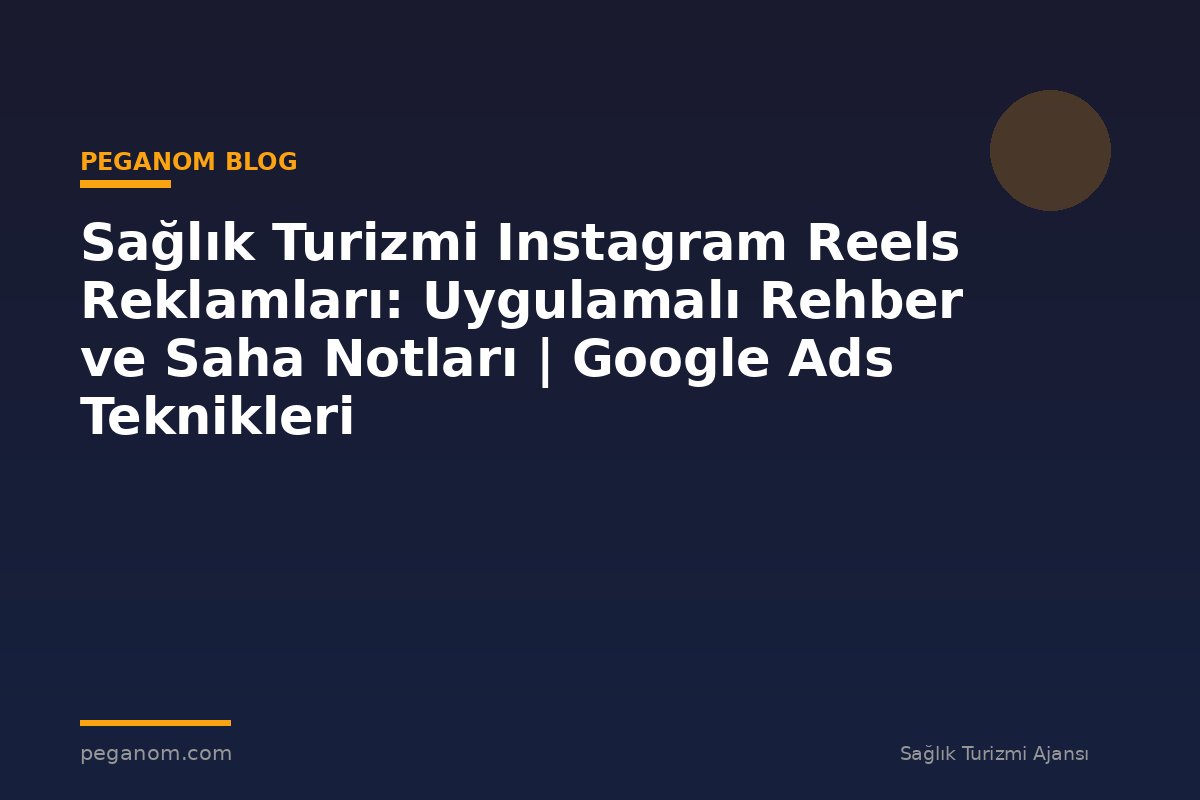 Sağlık Turizmi Instagram Reels Reklamları: Uygulamalı Rehber ve Saha Notları | Google Ads Teknikleri