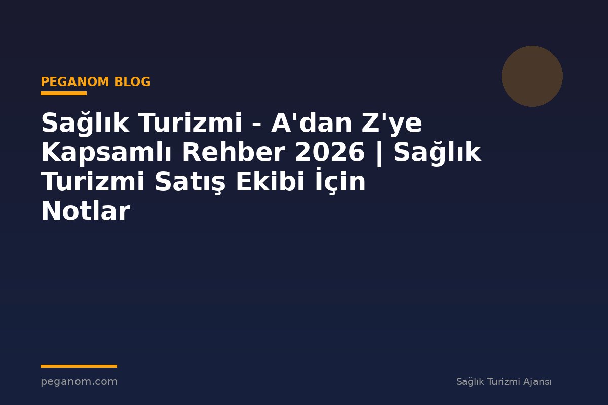 Sağlık Turizmi - A'dan Z'ye Kapsamlı Rehber 2026 | Sağlık Turizmi Satış Ekibi İçin Notlar