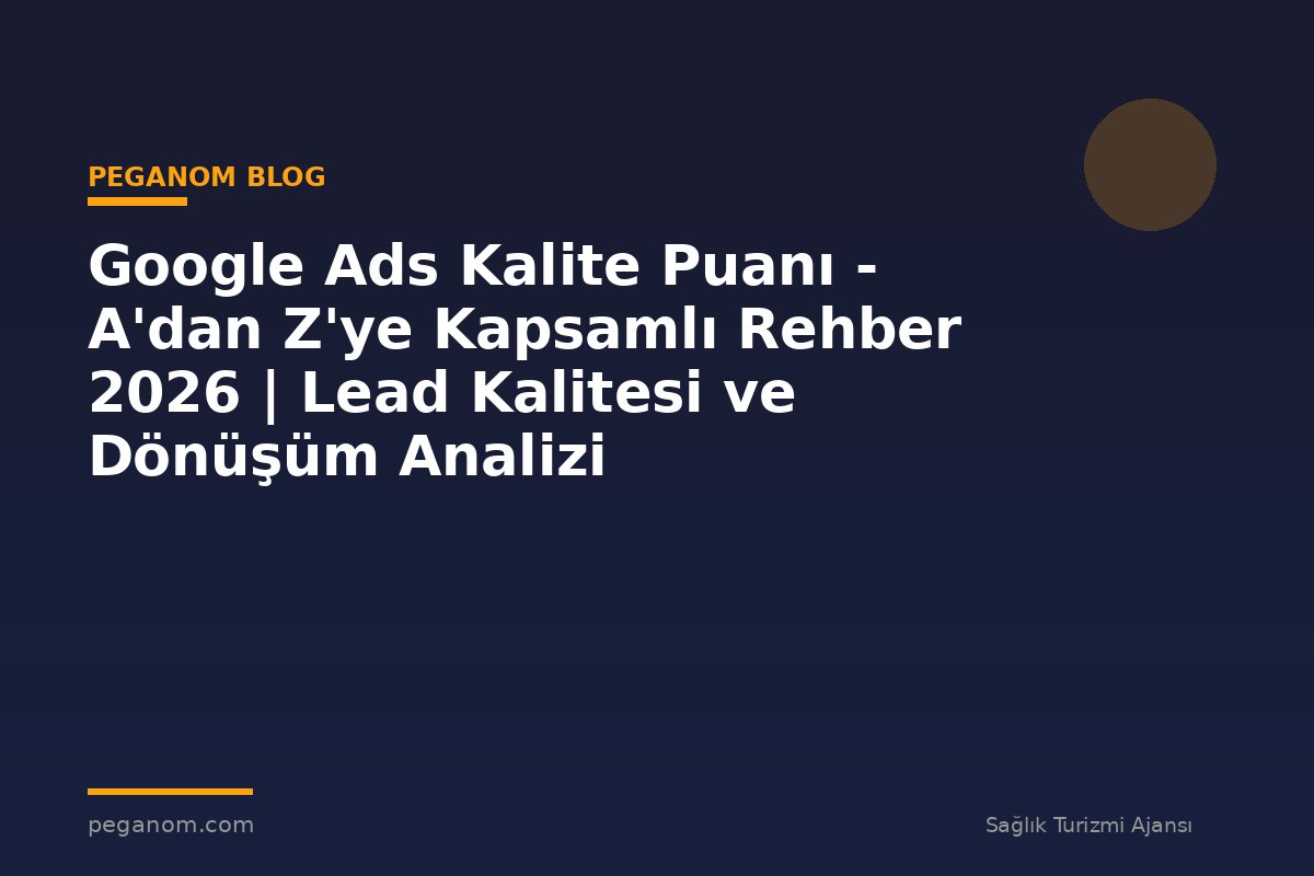 Google Ads Kalite Puanı - A'dan Z'ye Kapsamlı Rehber 2026 | Lead Kalitesi ve Dönüşüm Analizi