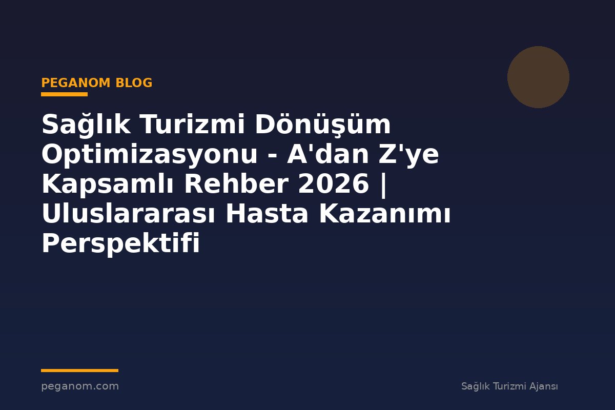 Sağlık Turizmi Dönüşüm Optimizasyonu - A'dan Z'ye Kapsamlı Rehber 2026 | Uluslararası Hasta Kazanımı Perspektifi