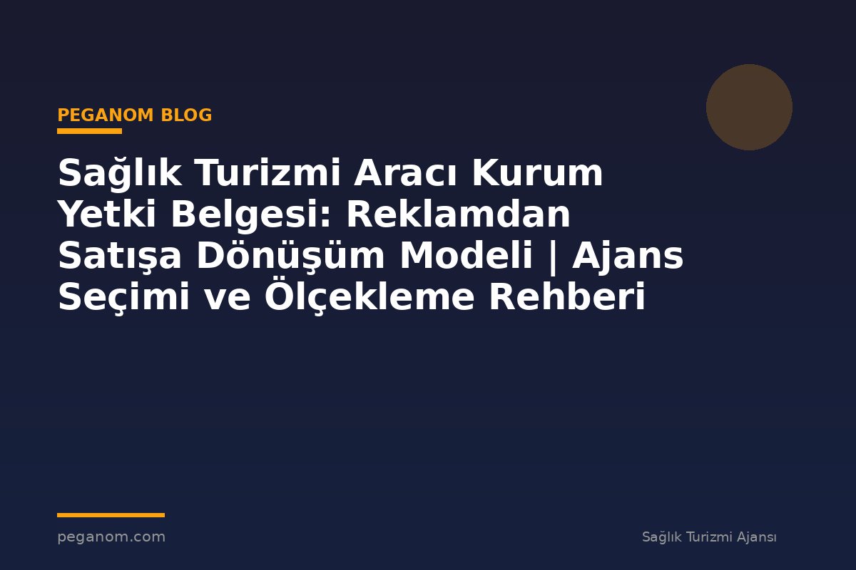 Sağlık Turizmi Aracı Kurum Yetki Belgesi: Reklamdan Satışa Dönüşüm Modeli | Ajans Seçimi ve Ölçekleme Rehberi