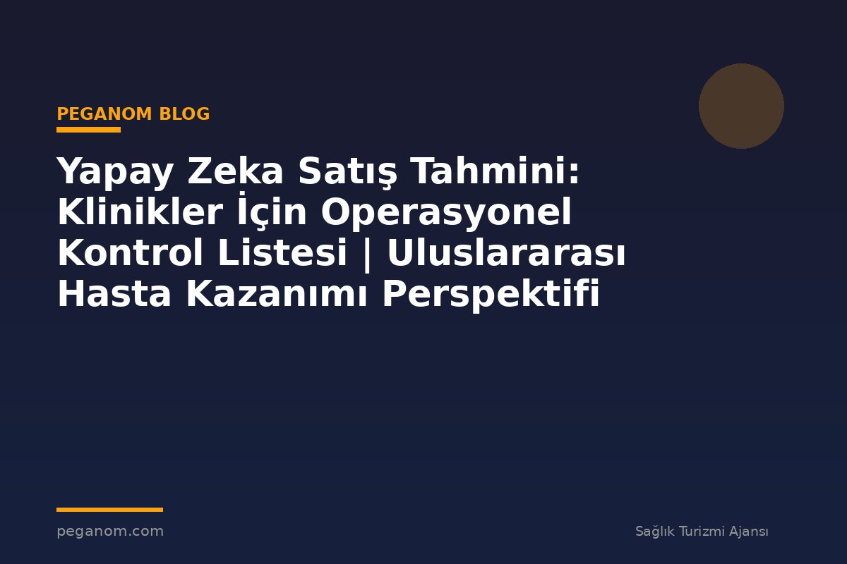 Yapay Zeka Satış Tahmini: Klinikler İçin Operasyonel Kontrol Listesi | Uluslararası Hasta Kazanımı Perspektifi