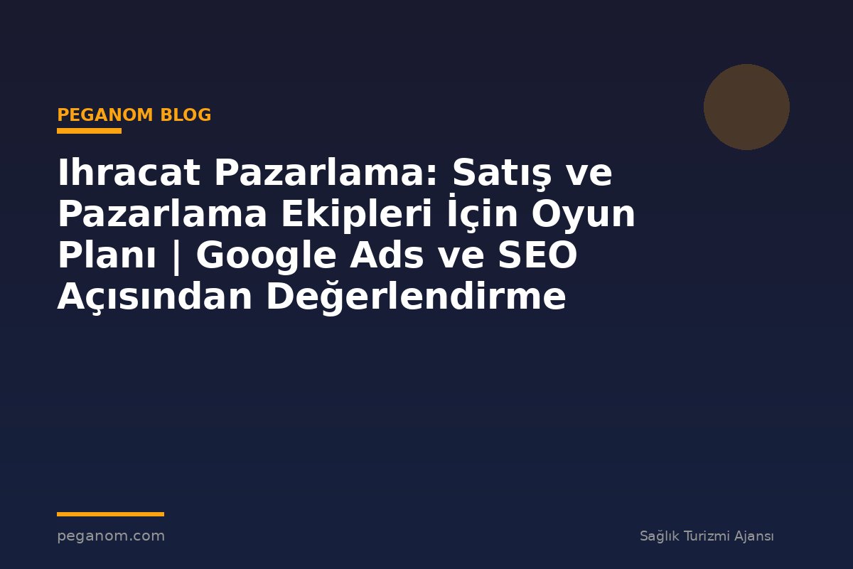 Ihracat Pazarlama: Satış ve Pazarlama Ekipleri İçin Oyun Planı | Google Ads ve SEO Açısından Değerlendirme