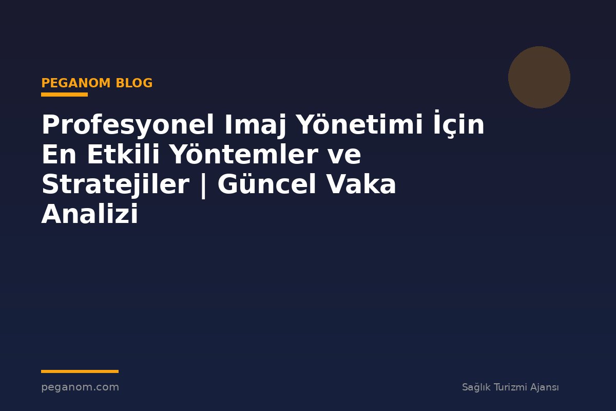 Profesyonel Imaj Yönetimi İçin En Etkili Yöntemler ve Stratejiler | Güncel Vaka Analizi