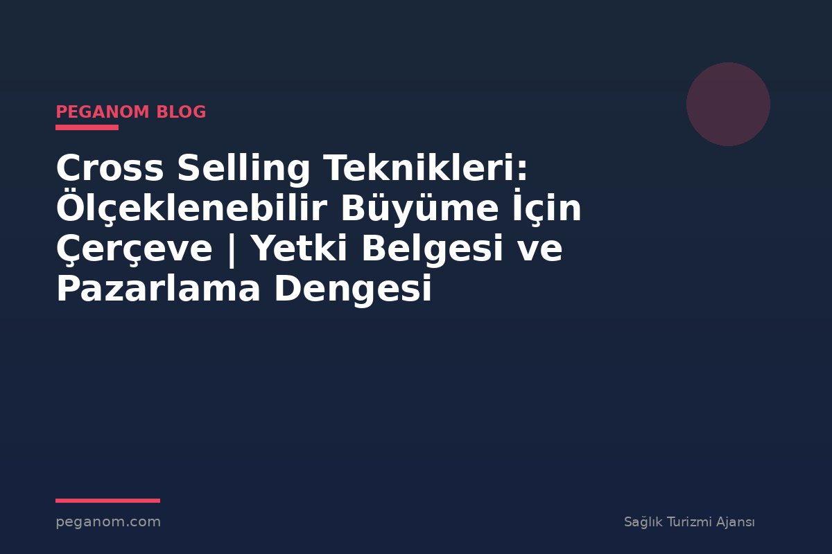 Cross Selling Teknikleri: Ölçeklenebilir Büyüme İçin Çerçeve | Yetki Belgesi ve Pazarlama Dengesi