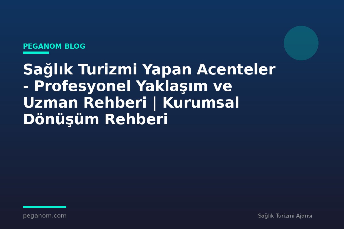 Sağlık Turizmi Yapan Acenteler - Profesyonel Yaklaşım ve Uzman Rehberi | Kurumsal Dönüşüm Rehberi