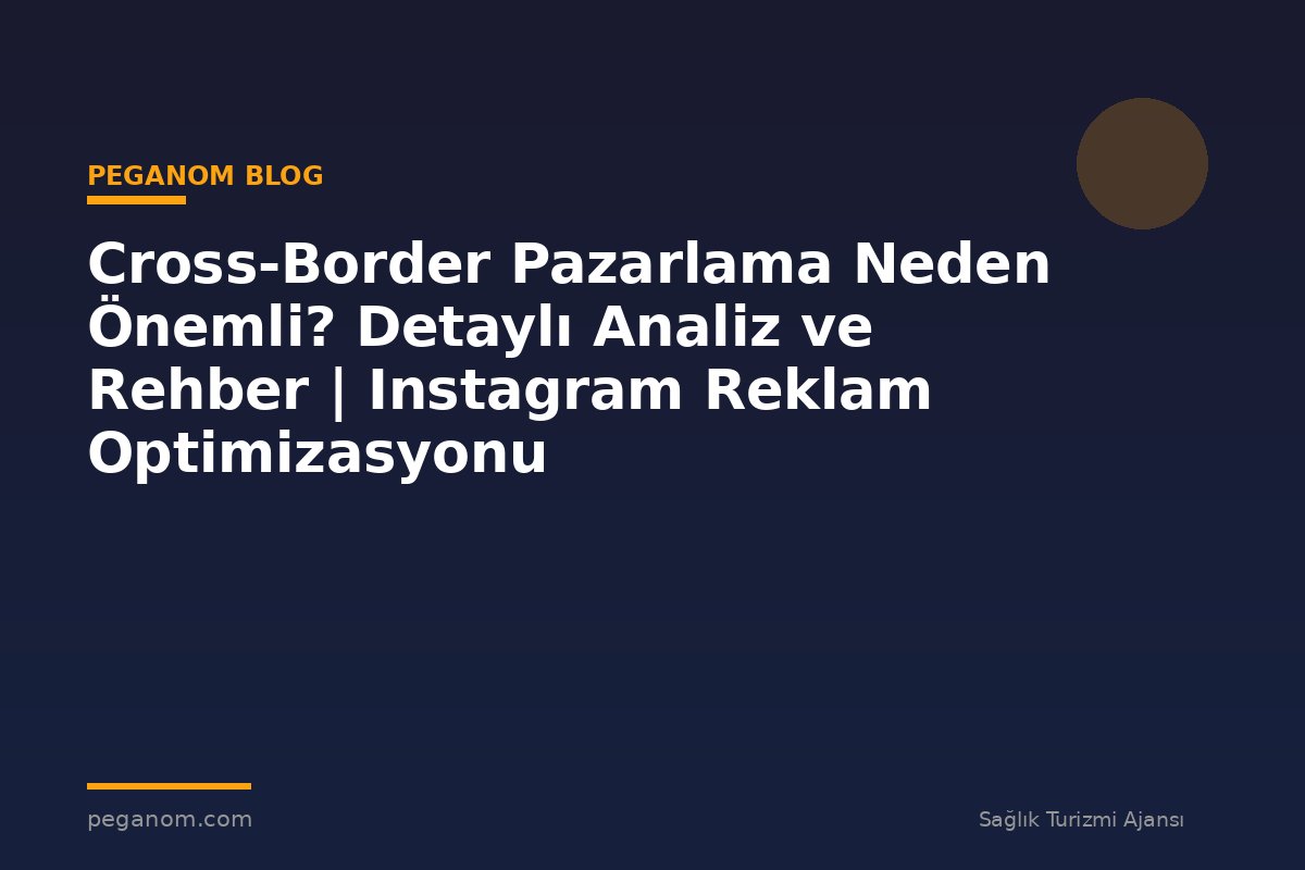 Cross-Border Pazarlama Neden Önemli? Detaylı Analiz ve Rehber | Instagram Reklam Optimizasyonu
