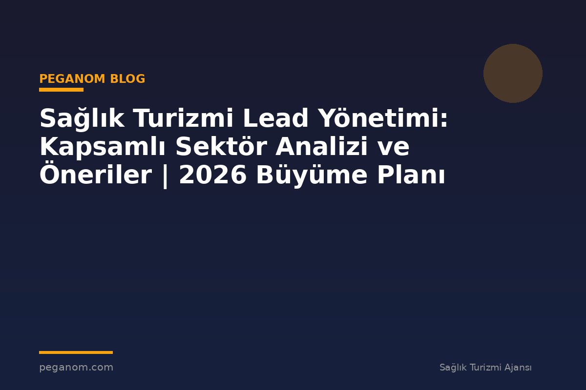 Sağlık Turizmi Lead Yönetimi: Kapsamlı Sektör Analizi ve Öneriler | 2026 Büyüme Planı