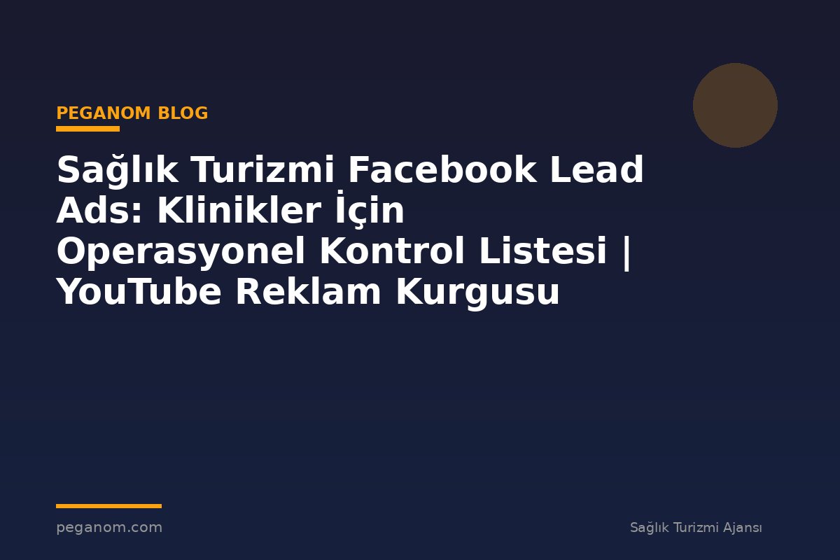 Sağlık Turizmi Facebook Lead Ads: Klinikler İçin Operasyonel Kontrol Listesi | YouTube Reklam Kurgusu