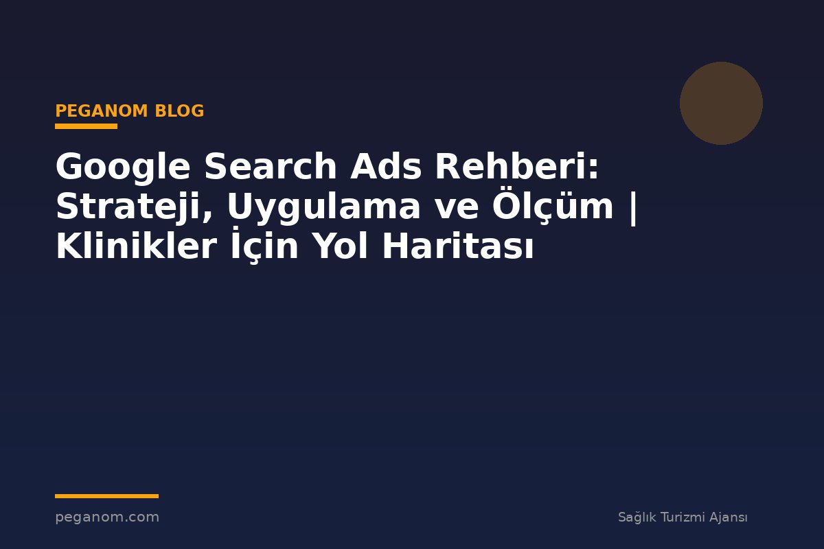 Google Search Ads Rehberi: Strateji, Uygulama ve Ölçüm | Klinikler İçin Yol Haritası