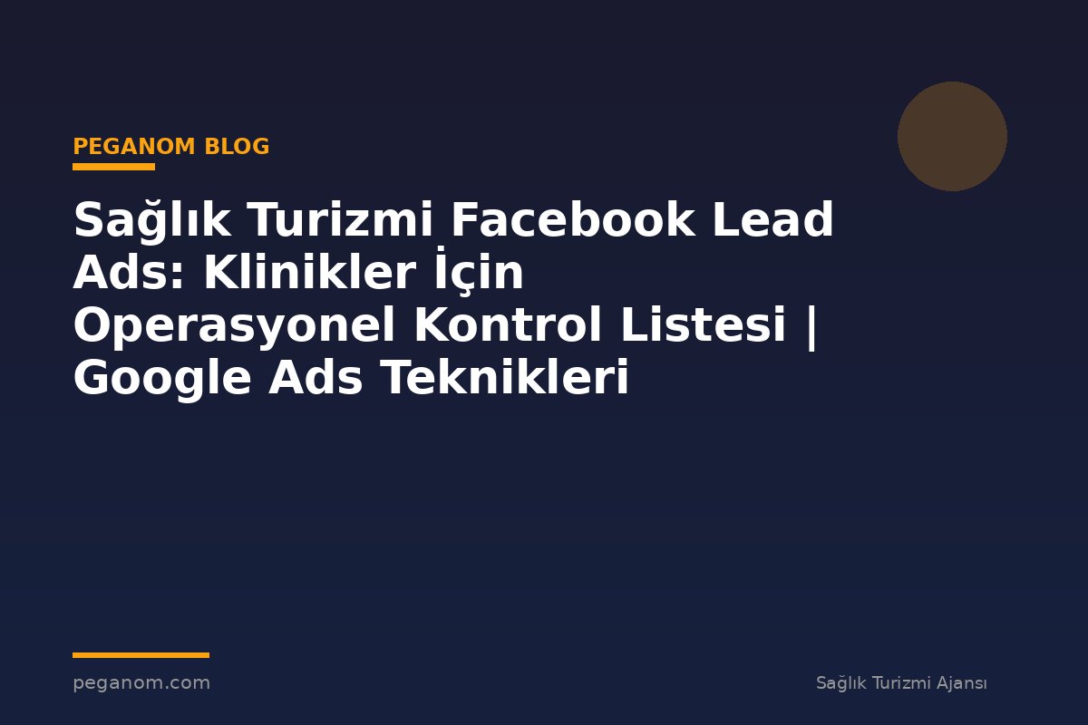 Sağlık Turizmi Facebook Lead Ads: Klinikler İçin Operasyonel Kontrol Listesi | Google Ads Teknikleri
