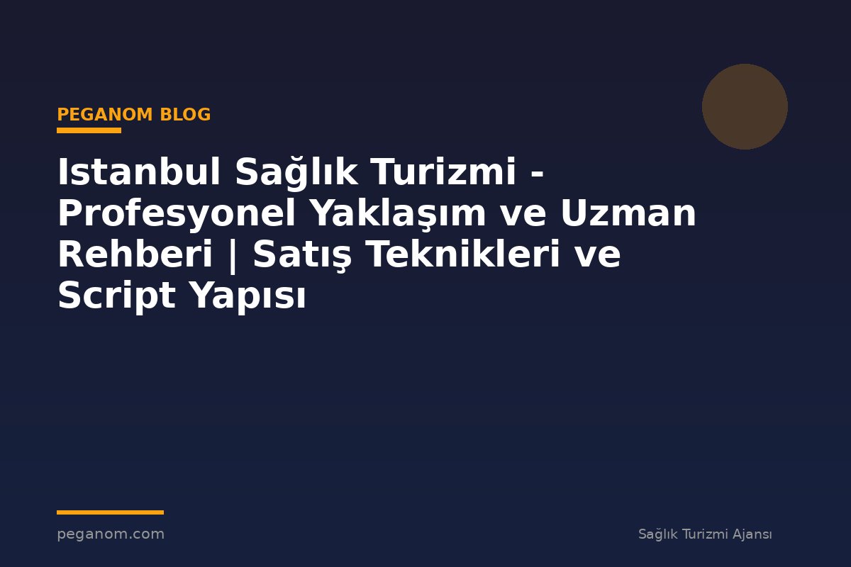 Istanbul Sağlık Turizmi - Profesyonel Yaklaşım ve Uzman Rehberi | Satış Teknikleri ve Script Yapısı