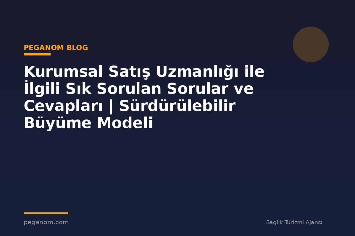 Kurumsal Satış Uzmanlığı ile İlgili Sık Sorulan Sorular ve Cevapları | Sürdürülebilir Büyüme Modeli