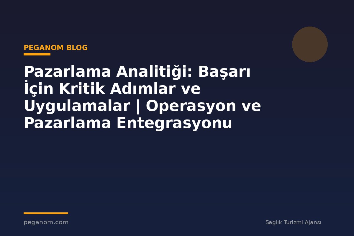 Pazarlama Analitiği: Başarı İçin Kritik Adımlar ve Uygulamalar | Operasyon ve Pazarlama Entegrasyonu