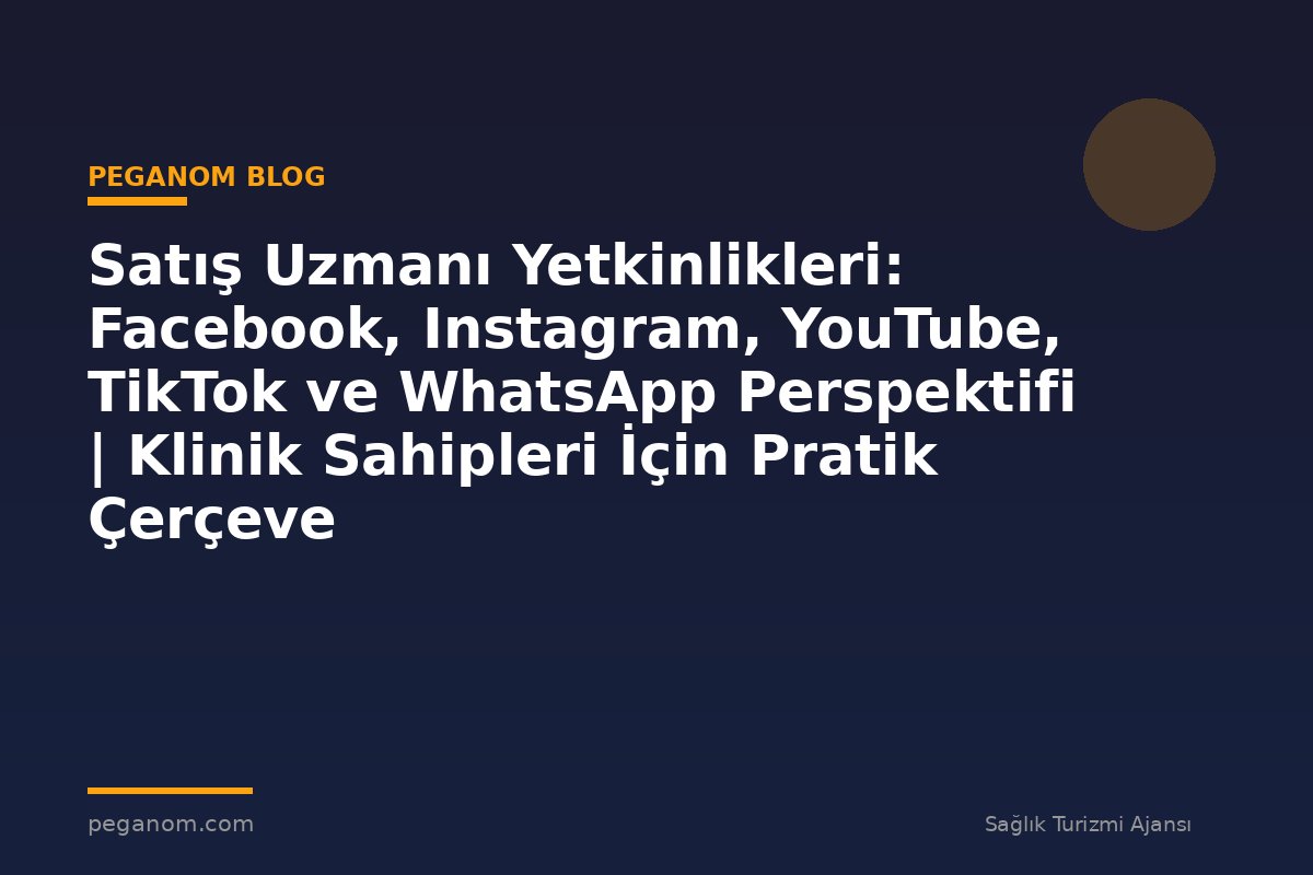 Satış Uzmanı Yetkinlikleri: Facebook, Instagram, YouTube, TikTok ve WhatsApp Perspektifi | Klinik Sahipleri İçin Pratik Çerçeve