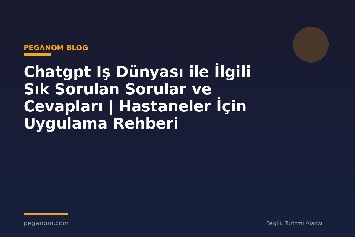 Chatgpt Iş Dünyası ile İlgili Sık Sorulan Sorular ve Cevapları | Hastaneler İçin Uygulama Rehberi