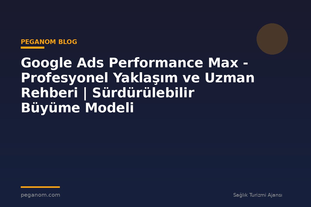 Google Ads Performance Max - Profesyonel Yaklaşım ve Uzman Rehberi | Sürdürülebilir Büyüme Modeli