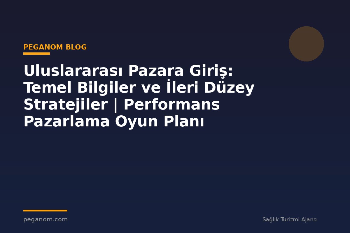 Uluslararası Pazara Giriş: Temel Bilgiler ve İleri Düzey Stratejiler | Performans Pazarlama Oyun Planı