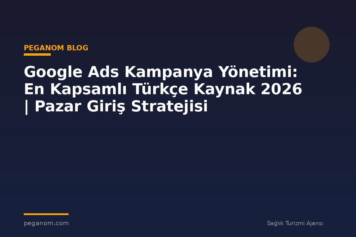 Google Ads Kampanya Yönetimi: En Kapsamlı Türkçe Kaynak 2026 | Pazar Giriş Stratejisi