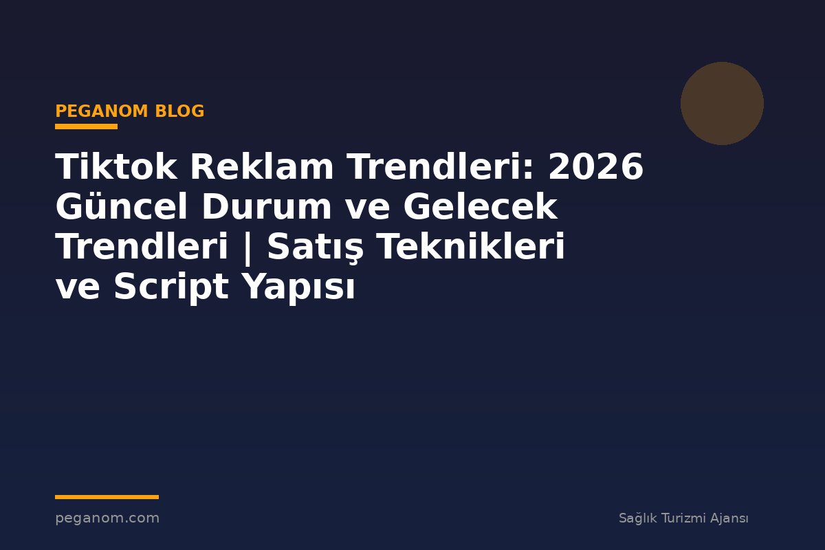 Tiktok Reklam Trendleri: 2026 Güncel Durum ve Gelecek Trendleri | Satış Teknikleri ve Script Yapısı