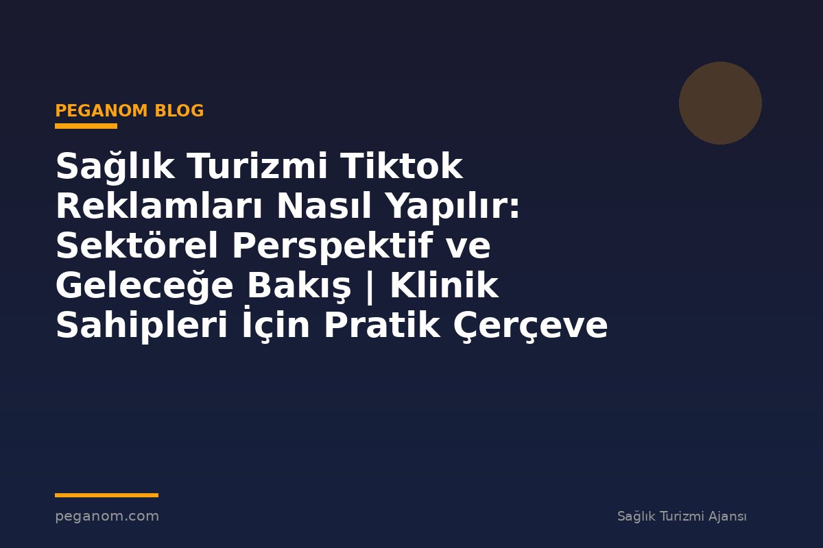 Sağlık Turizmi Tiktok Reklamları Nasıl Yapılır: Sektörel Perspektif ve Geleceğe Bakış | Klinik Sahipleri İçin Pratik Çerçeve