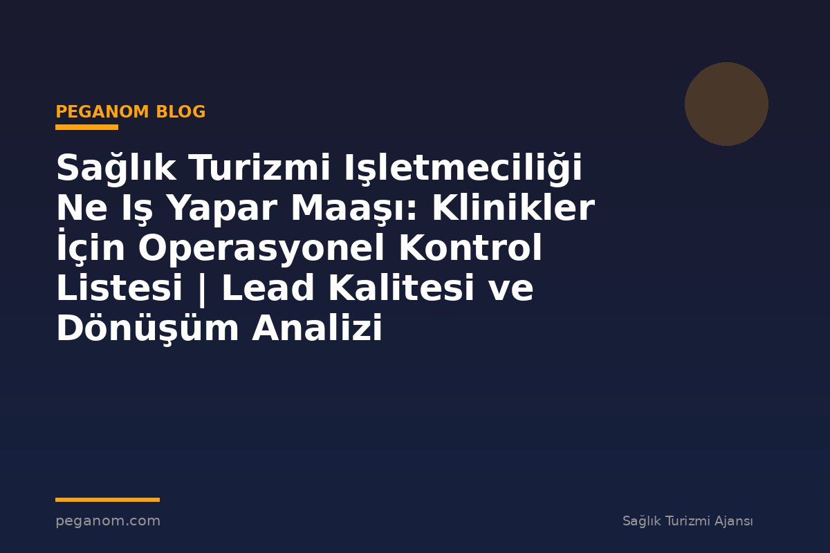 Sağlık Turizmi Işletmeciliği Ne Iş Yapar Maaşı: Klinikler İçin Operasyonel Kontrol Listesi | Lead Kalitesi ve Dönüşüm Analizi