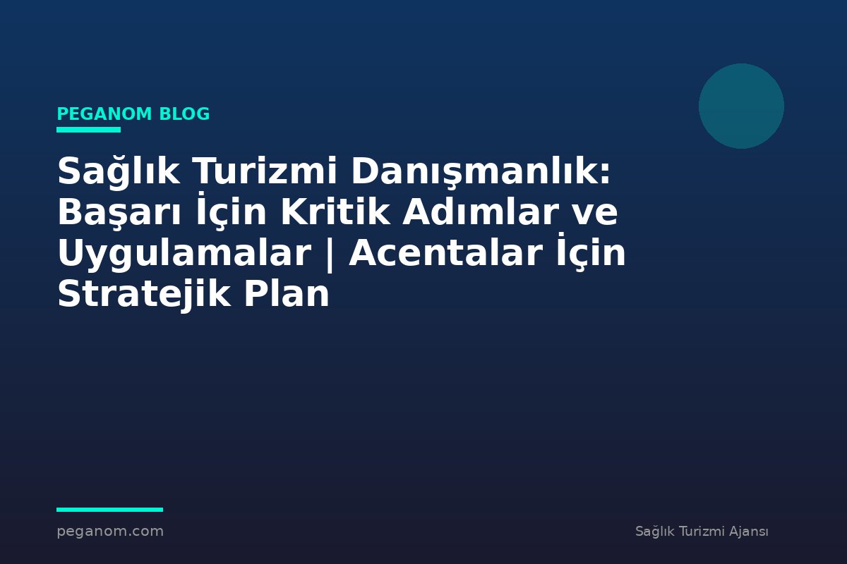 Sağlık Turizmi Danışmanlık: Başarı İçin Kritik Adımlar ve Uygulamalar | Acentalar İçin Stratejik Plan