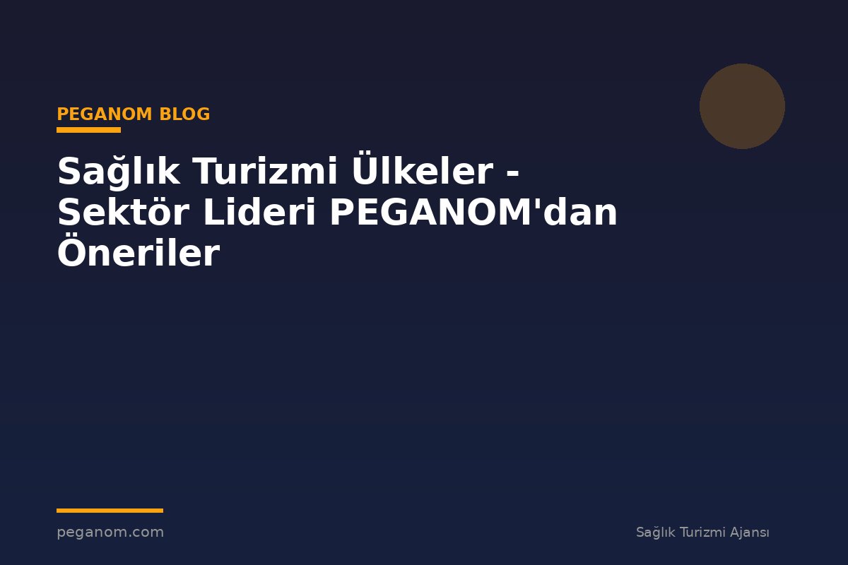 Sağlık Turizmi Ülkeler - Sektör Lideri PEGANOM'dan Öneriler