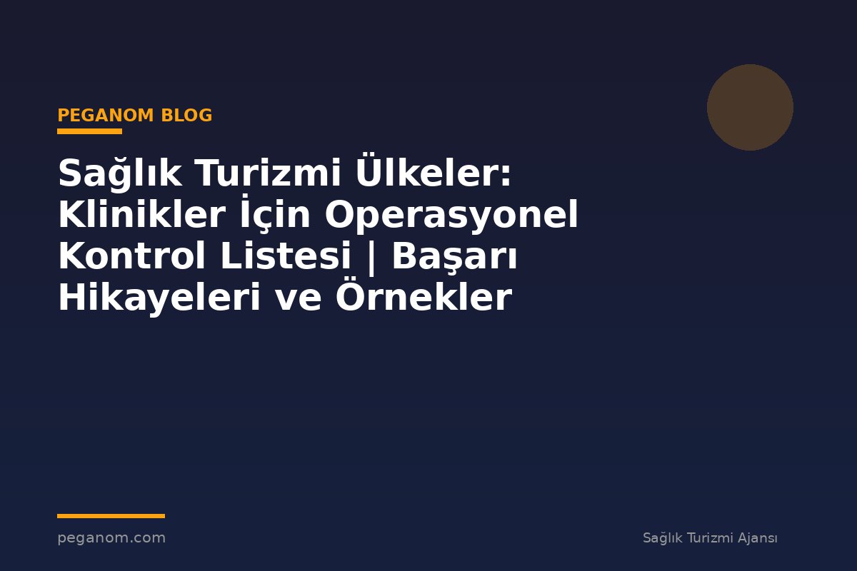 Sağlık Turizmi Ülkeler: Klinikler İçin Operasyonel Kontrol Listesi | Başarı Hikayeleri ve Örnekler