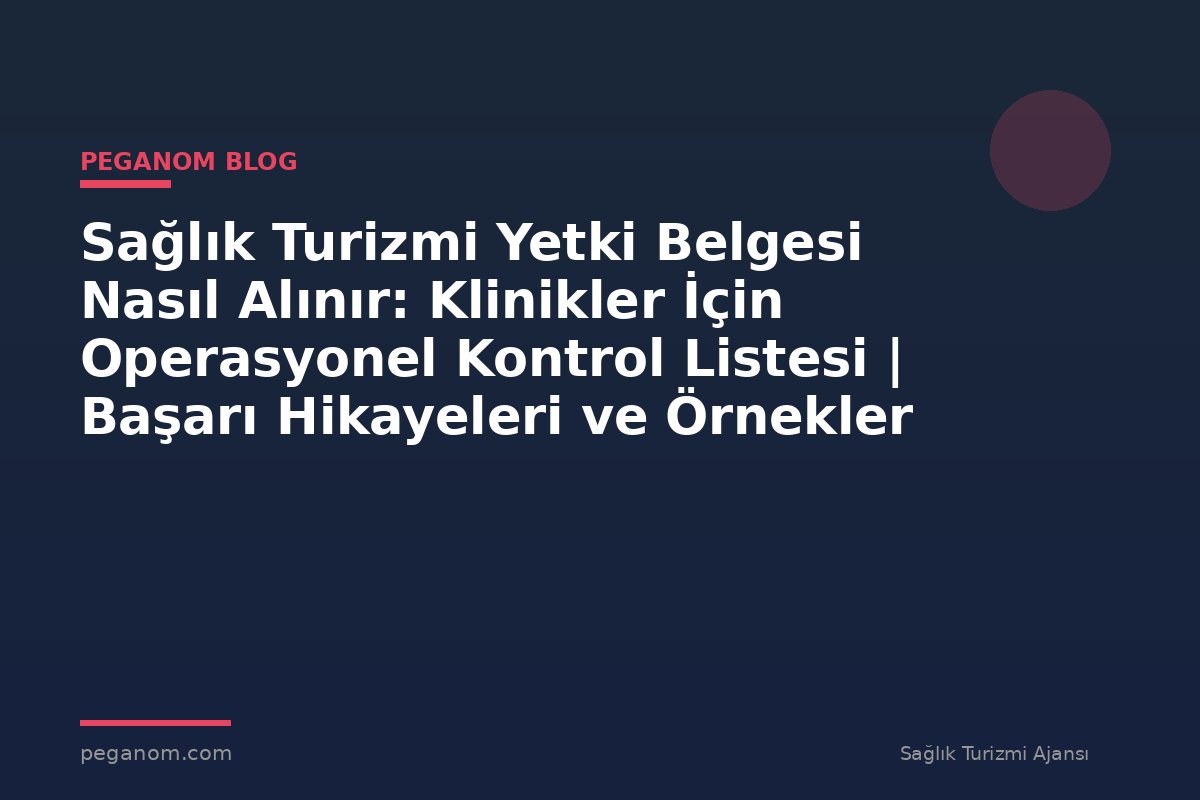 Sağlık Turizmi Yetki Belgesi Nasıl Alınır: Klinikler İçin Operasyonel Kontrol Listesi | Başarı Hikayeleri ve Örnekler