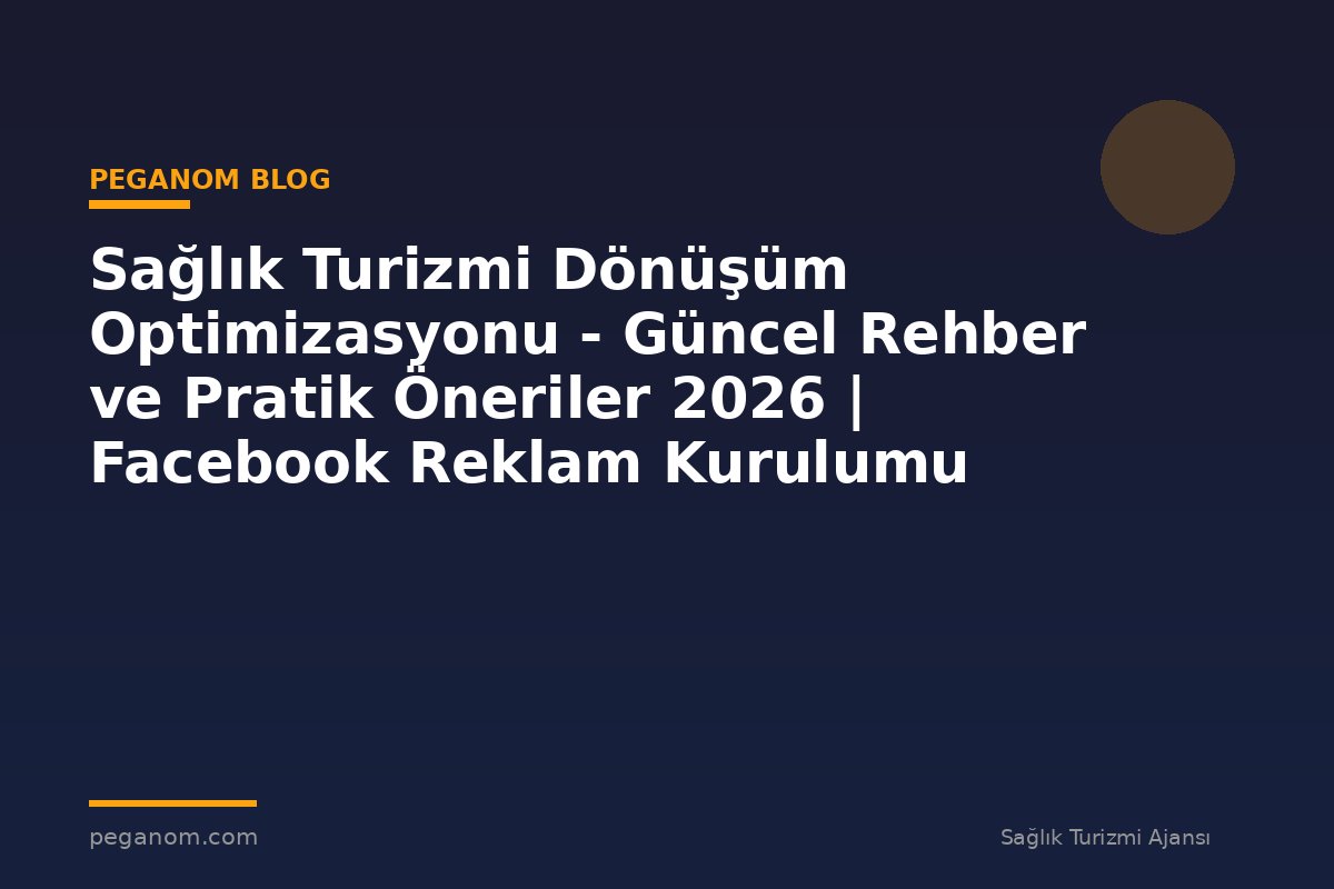 Sağlık Turizmi Dönüşüm Optimizasyonu - Güncel Rehber ve Pratik Öneriler 2026 | Facebook Reklam Kurulumu