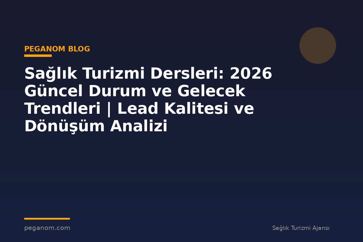 Sağlık Turizmi Dersleri: 2026 Güncel Durum ve Gelecek Trendleri | Lead Kalitesi ve Dönüşüm Analizi
