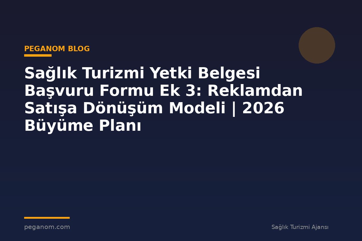 Sağlık Turizmi Yetki Belgesi Başvuru Formu Ek 3: Reklamdan Satışa Dönüşüm Modeli | 2026 Büyüme Planı