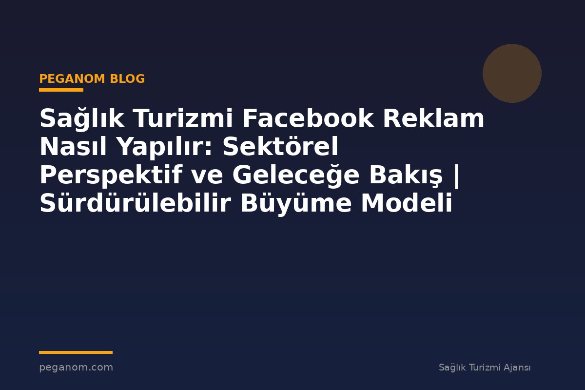 Sağlık Turizmi Facebook Reklam Nasıl Yapılır: Sektörel Perspektif ve Geleceğe Bakış | Sürdürülebilir Büyüme Modeli