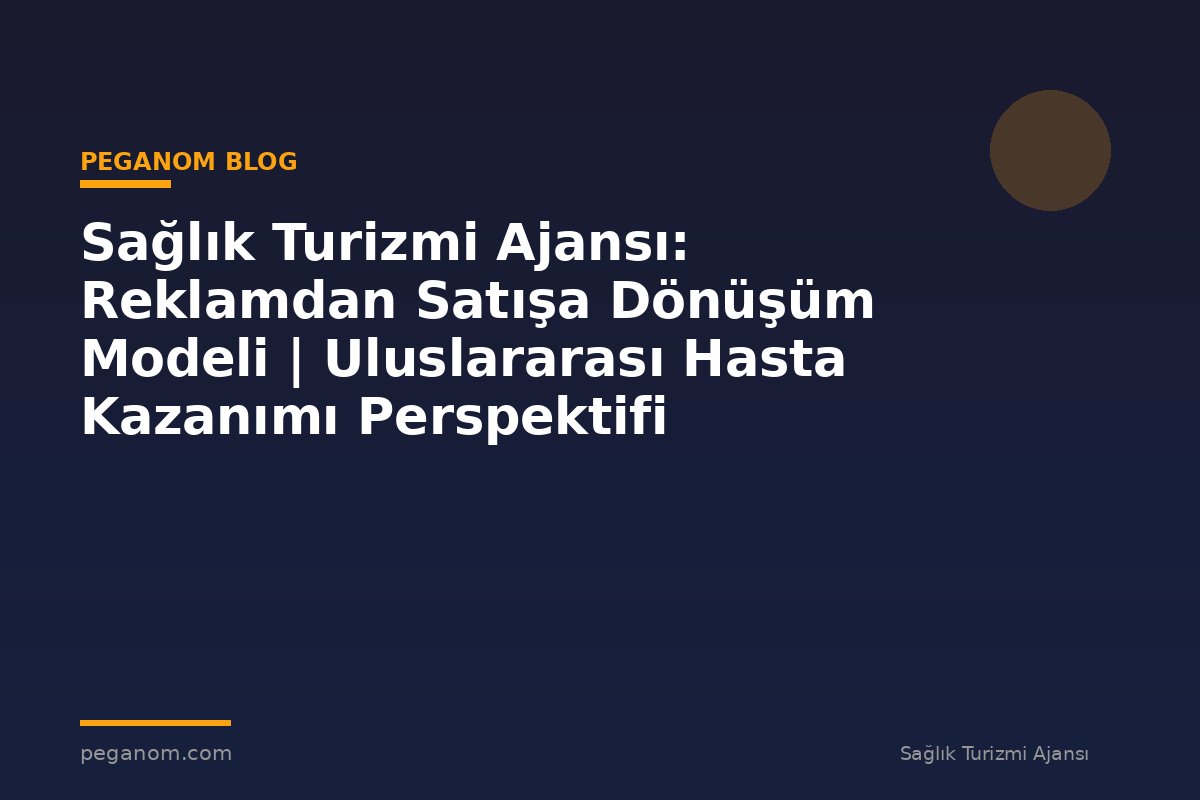 Sağlık Turizmi Ajansı: Reklamdan Satışa Dönüşüm Modeli | Uluslararası Hasta Kazanımı Perspektifi