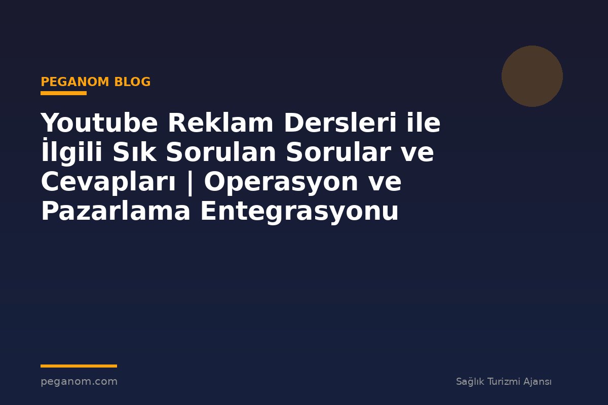 Youtube Reklam Dersleri ile İlgili Sık Sorulan Sorular ve Cevapları | Operasyon ve Pazarlama Entegrasyonu