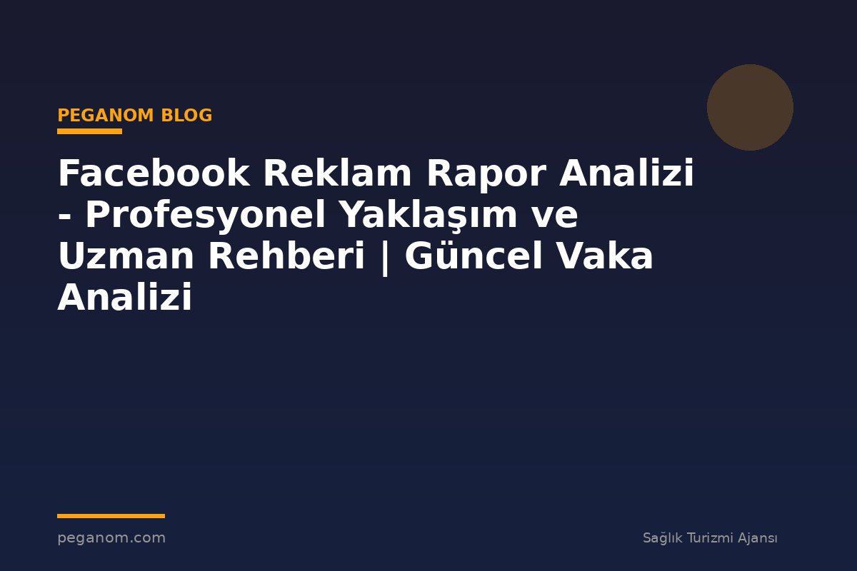 Facebook Reklam Rapor Analizi - Profesyonel Yaklaşım ve Uzman Rehberi | Güncel Vaka Analizi