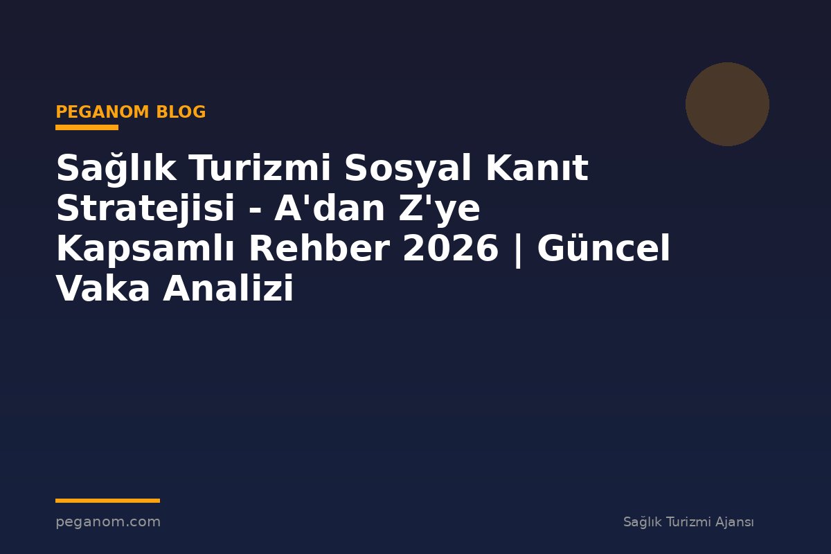 Sağlık Turizmi Sosyal Kanıt Stratejisi - A'dan Z'ye Kapsamlı Rehber 2026 | Güncel Vaka Analizi