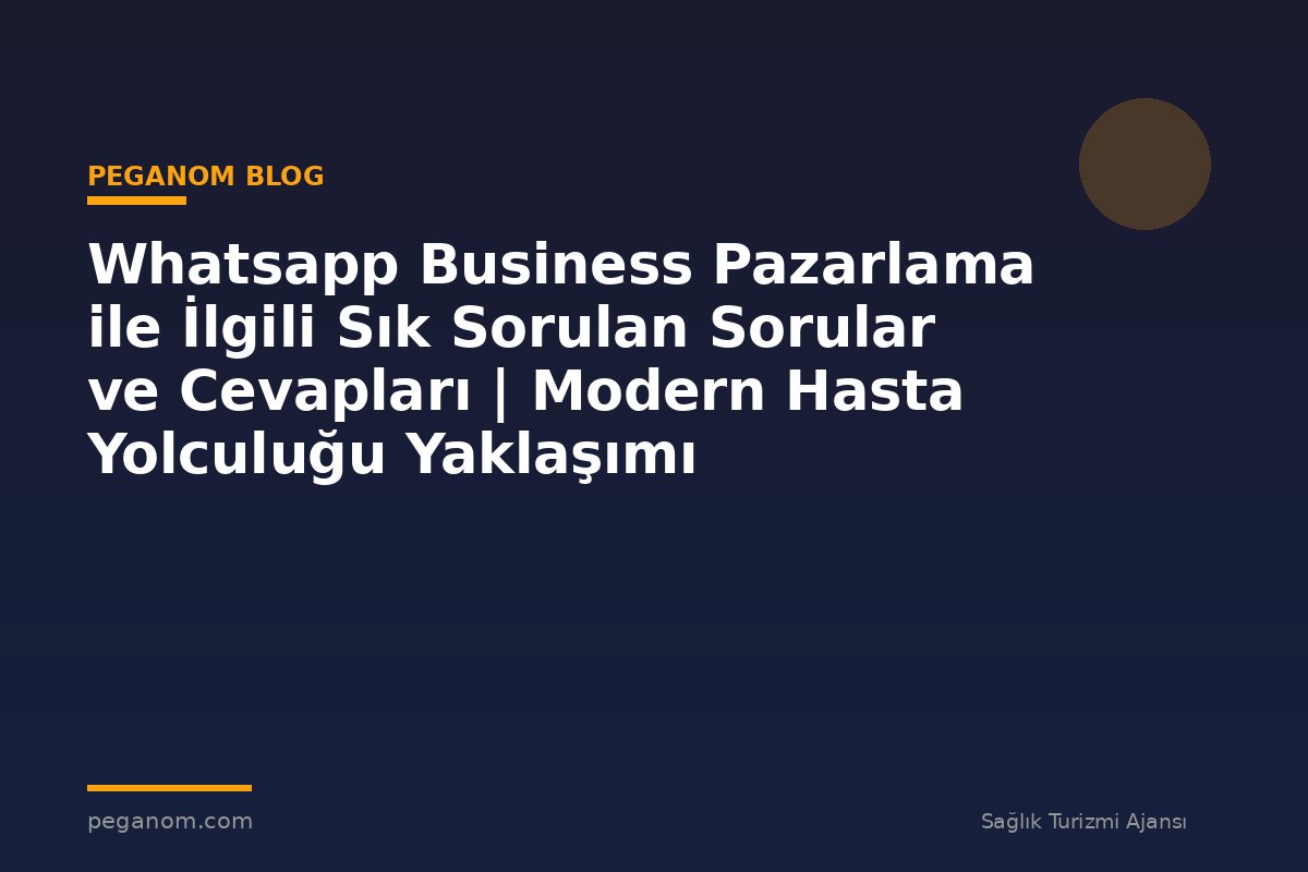 Whatsapp Business Pazarlama ile İlgili Sık Sorulan Sorular ve Cevapları | Modern Hasta Yolculuğu Yaklaşımı