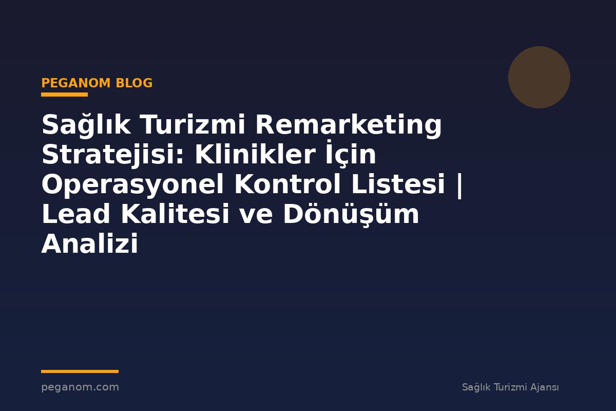 Sağlık Turizmi Remarketing Stratejisi: Klinikler İçin Operasyonel Kontrol Listesi | Lead Kalitesi ve Dönüşüm Analizi