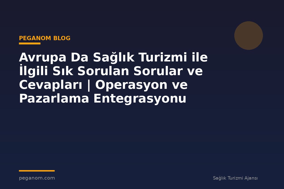 Avrupa Da Sağlık Turizmi ile İlgili Sık Sorulan Sorular ve Cevapları | Operasyon ve Pazarlama Entegrasyonu