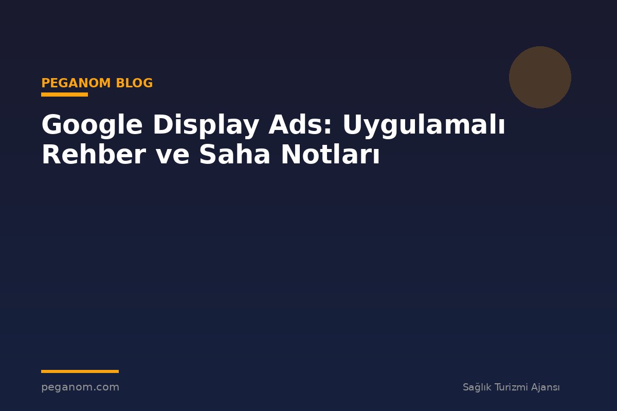Google Display Ads: Uygulamalı Rehber ve Saha Notları