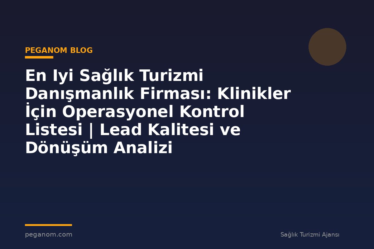 En Iyi Sağlık Turizmi Danışmanlık Firması: Klinikler İçin Operasyonel Kontrol Listesi | Lead Kalitesi ve Dönüşüm Analizi