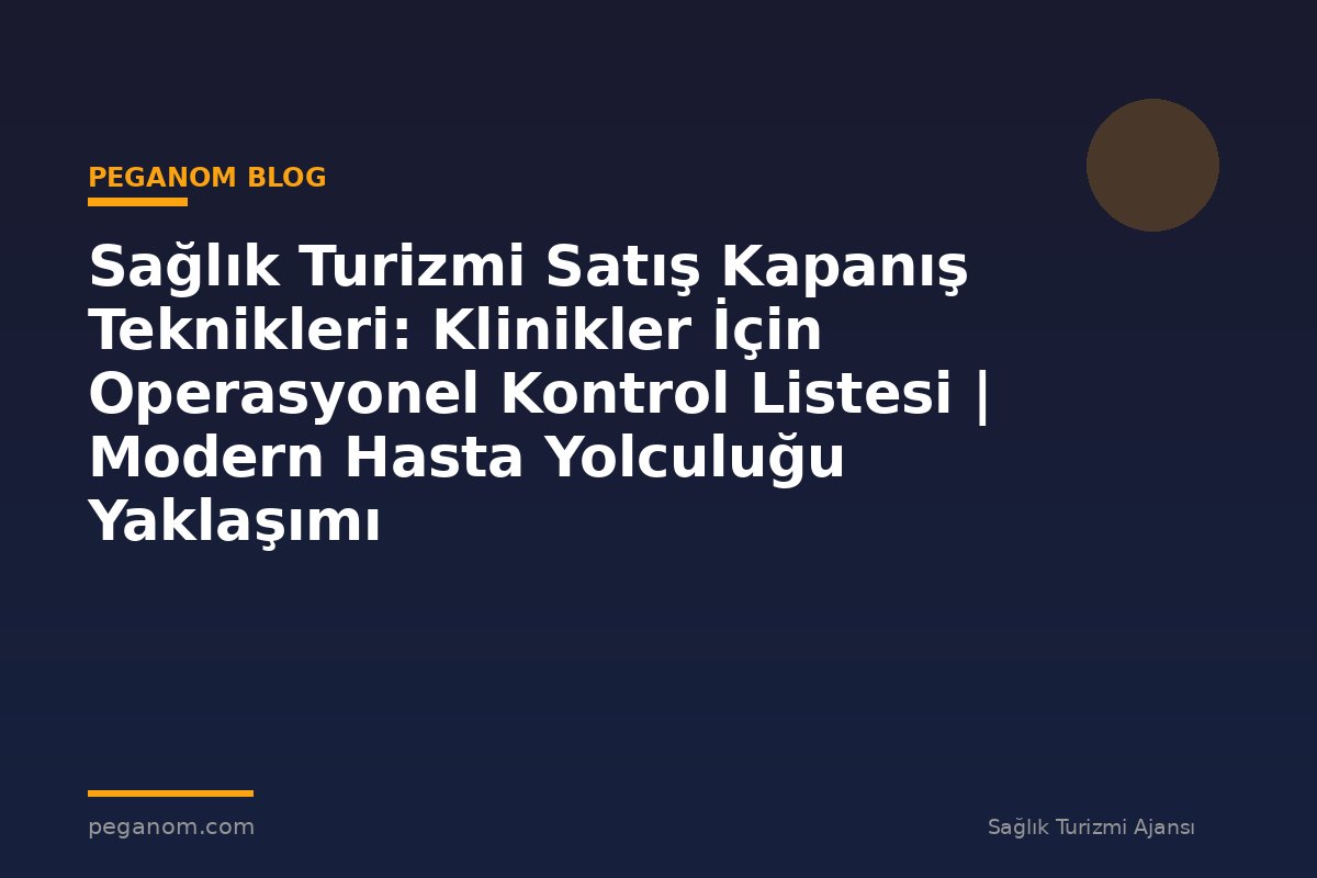 Sağlık Turizmi Satış Kapanış Teknikleri: Klinikler İçin Operasyonel Kontrol Listesi | Modern Hasta Yolculuğu Yaklaşımı